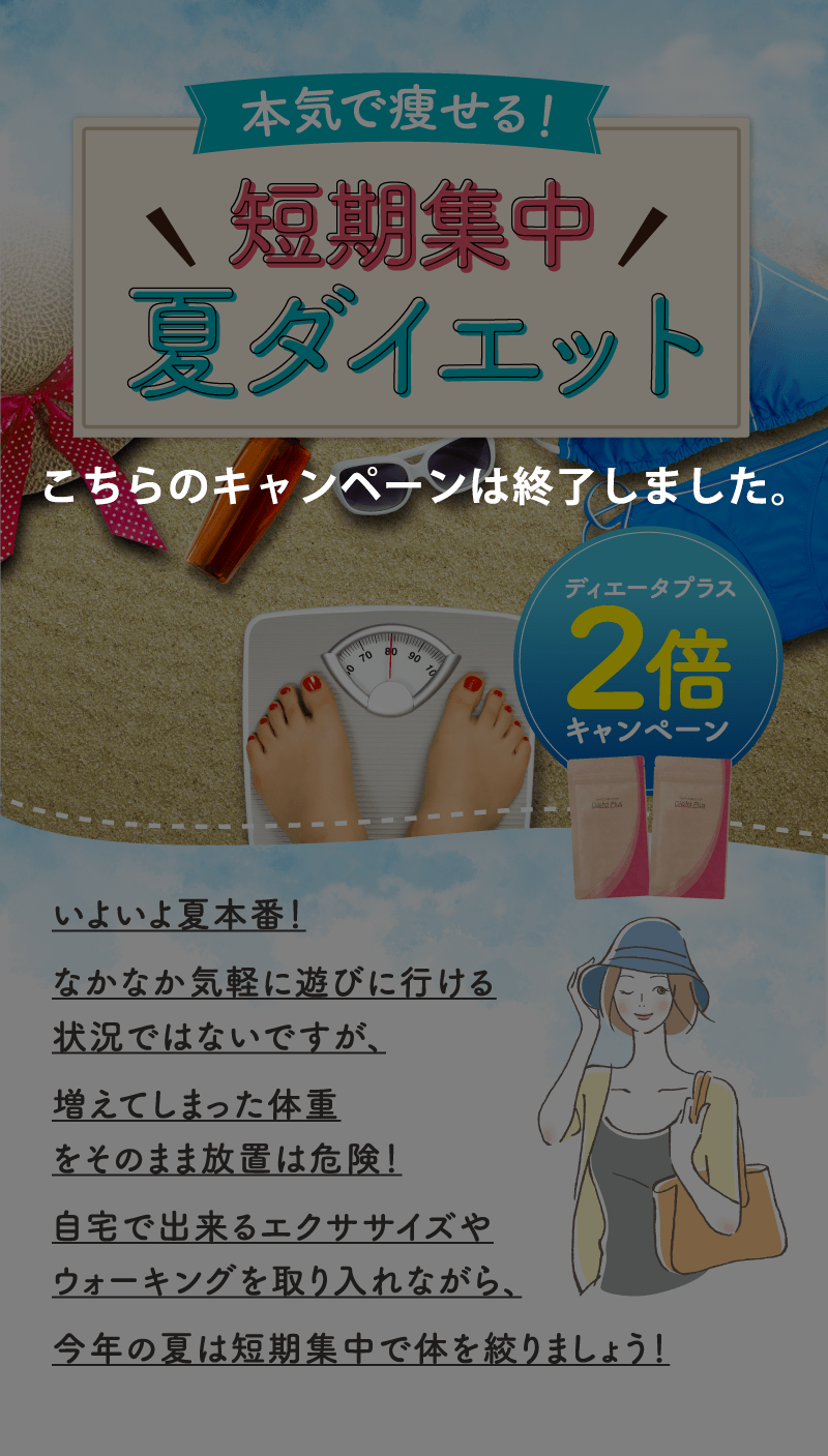 本気で痩せる！短期集中夏ダイエット ディエータプラス2倍キャンペーン いよいよ夏本番！なかなか気軽に遊びに行ける状況ではないですが、増えてしまった体重をそのまま放置は危険！自宅で出来るエクササイズやウォーキングを取り入れながら、今年の夏は短期集中で体を絞りましょう！