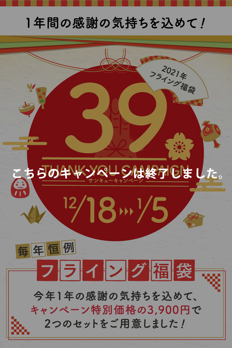 1年間の感謝の気持ちを込めて！2021年フライング福袋 12/18～1/5 毎年恒例フライング福袋 今年1年の感謝の気持ちを込めて、キャンペーン特別価格の3,900円で2つのセットをご用意しました！