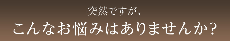 突然ですが、こんなお悩みはありませんか？