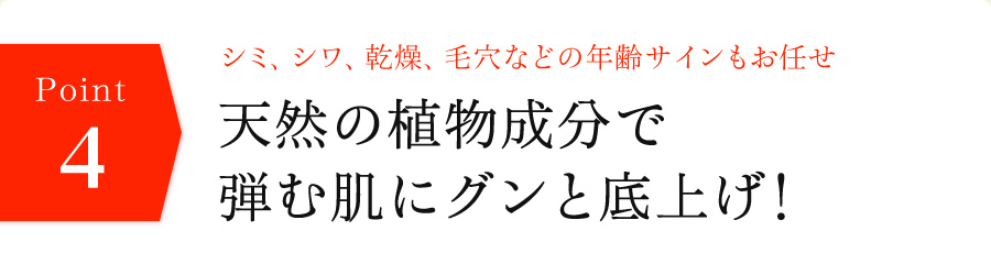 シミ、シワ、乾燥、毛穴などの年齢サインもお任せ　天然の植物成分で弾む肌にグンと底上げ！