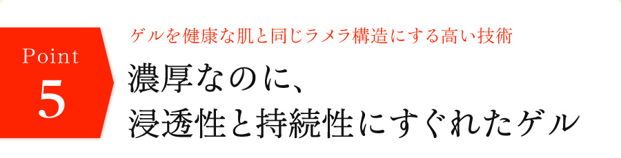 ゲルを健康な肌と同じラメラ構造にする高い技術　濃厚なのに、浸透性と持続性にすぐれたゲル