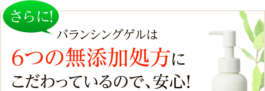 さらに！バランシングゲルは、6つの無添加処方にこだわっているので、安心！