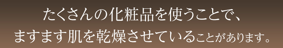 たくさんの化粧品を使うことで、ますます肌を乾燥させていることがあります。