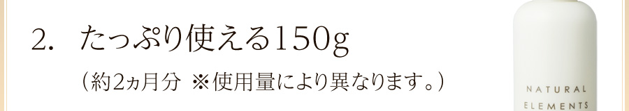 たっぷり使える150g（約2か月分※使用量により異なります）