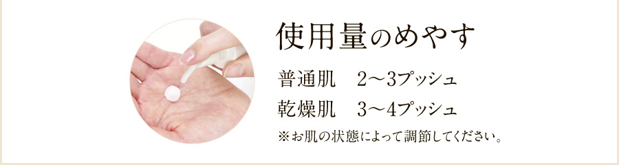 使用量のめやす　普通肌2～3プッシュ、乾燥肌3～4プッシュ　※お肌の状態によって調節してください。