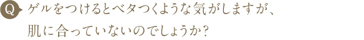 ゲルをつけるとベタつくような気がしますが、肌に合っていないのでしょうか？