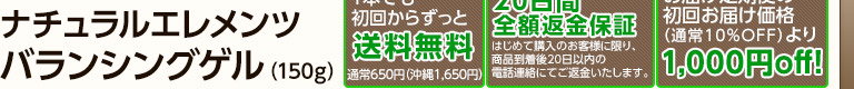 「ナチュラルエレメンツ　バランシングゲル　お届け定期便でのお申し込み」特典「1本でも初回からずっと送料無料！（通常送料650円、沖縄県1,650円）」「サンプル5回分（2g×5）プレゼント！」「お届け定期便の初回お届け価格（通常は10％OFFの4,725円）より、さらに1000円OFF！」