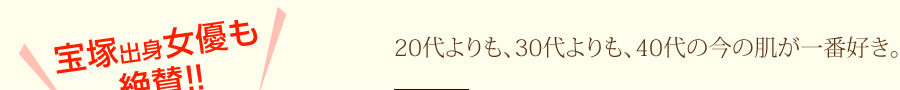 宝塚出身女優も絶賛！「20代よりも、30代よりも、40代の今の肌が一番好き」