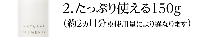 たっぷり使える150g（約2か月分※使用量によって異なります）