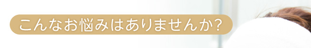 こんなお悩みはありませんか？