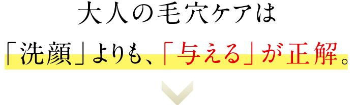 大人の毛穴ケアは「洗顔」よりも、「与える」が正解。