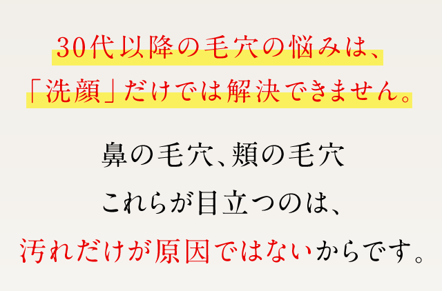 30代以降の毛穴の悩みは、「洗顔」だけでは解決できません。鼻の毛穴、頬の毛穴、これらが目立つのは、汚れだけが原因ではないからです。