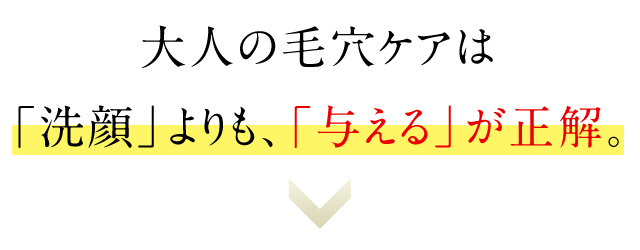 大人の毛穴ケアは「洗顔」よりも、「与える」が正解。