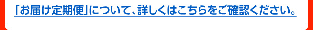 「お届け定期便」について、詳しくはこちらをご確認ください。