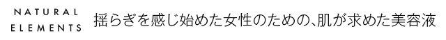 ナチュラルエレメンツ｜揺らぎを感じ始めた女性のための肌が求めた美容液