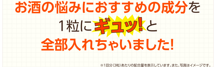 お酒の悩みにおすすめの成分を１粒にギュッ！と全部入れちゃいました！　※1回分（3粒）あたりの配合量を表示しています。また、写真はイメージです。