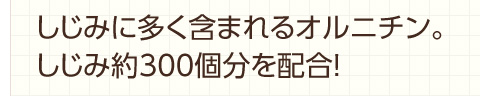 しじみに多く含まれるオルニチン。ウコンプラスにはしじみ約３００個分を配合しています。