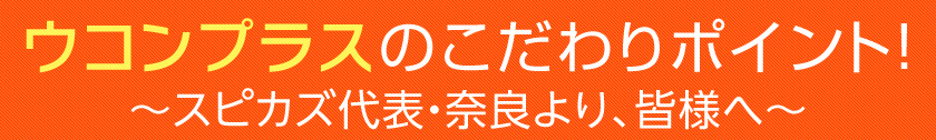 ウコンプラスのこだわりポイント　（スピカズ代表・奈良より、皆様へ）